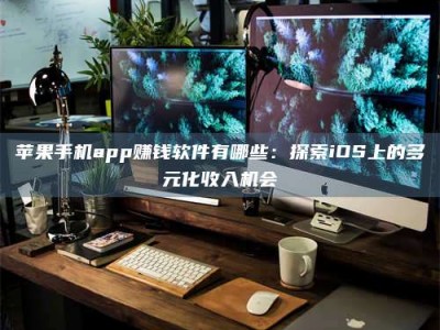 辽阳苹果手机app赚钱软件有哪些：探索iOS上的多元化收入机会