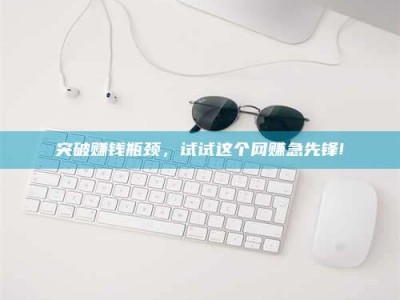 辽阳突破赚钱瓶颈，试试这个网赚急先锋!