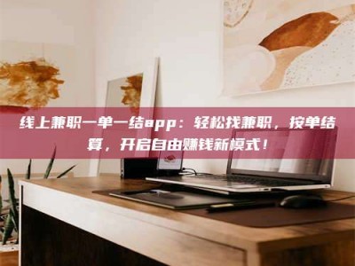辽阳线上兼职一单一结app：轻松找兼职，按单结算，开启自由赚钱新模式！