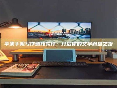 辽阳苹果手机写作赚钱软件：开启你的文字财富之路