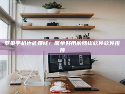 辽阳苹果手机也能赚钱！简单好用的赚钱软件软件推荐