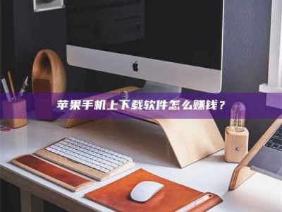 辽阳苹果手机上下载软件怎么赚钱？