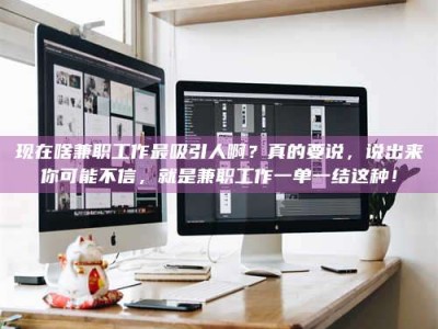 辽阳现在啥兼职工作最吸引人啊？真的要说，说出来你可能不信，就是兼职工作一单一结这种！