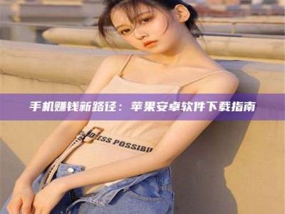 辽阳手机赚钱新路径：苹果安卓软件下载指南