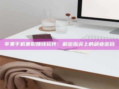 辽阳苹果手机兼职赚钱软件：解密指尖上的副业密码