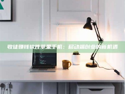 辽阳收徒赚钱软件苹果手机：移动端创业的新机遇