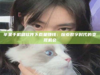 辽阳苹果手机刷软件下载量赚钱：探索数字时代的变现机会