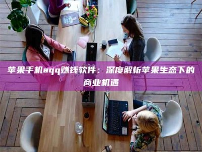 辽阳苹果手机aqq赚钱软件：深度解析苹果生态下的商业机遇