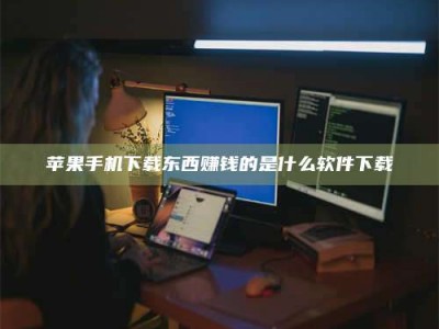 辽阳苹果手机下载东西赚钱的是什么软件下载