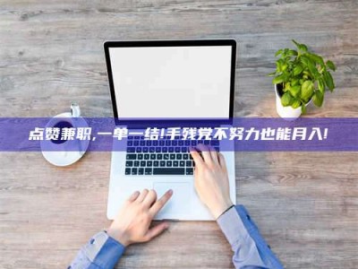 辽阳点赞兼职,一单一结!手残党不努力也能月入!