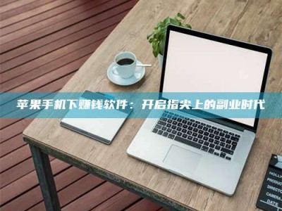 辽阳苹果手机下赚钱软件：开启指尖上的副业时代